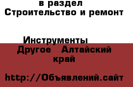  в раздел : Строительство и ремонт » Инструменты »  » Другое . Алтайский край